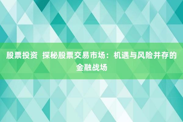 股票投资  探秘股票交易市场：机遇与风险并存的金融战场