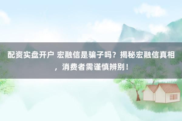 配资实盘开户 宏融信是骗子吗？揭秘宏融信真相，消费者需谨慎辨别！