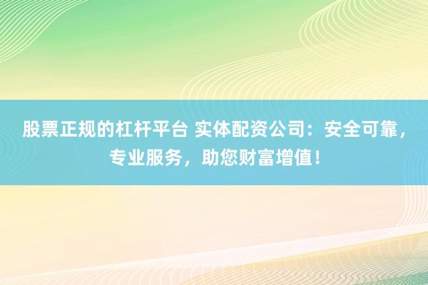 股票正规的杠杆平台 实体配资公司：安全可靠，专业服务，助您财富增值！