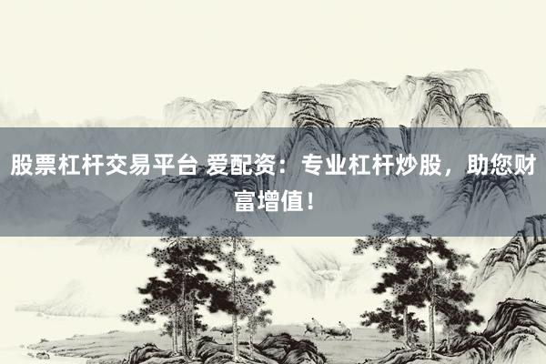 股票杠杆交易平台 爱配资：专业杠杆炒股，助您财富增值！