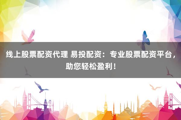 线上股票配资代理 易投配资：专业股票配资平台，助您轻松盈利！