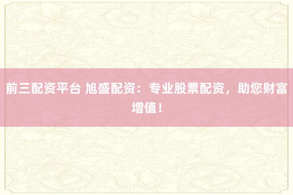 前三配资平台 旭盛配资：专业股票配资，助您财富增值！