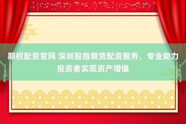 期权配资官网 深圳股指期货配资服务，专业助力投资者实现资产增值