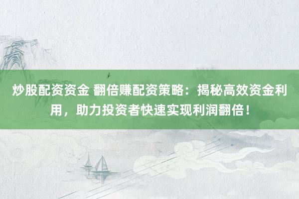 炒股配资资金 翻倍赚配资策略：揭秘高效资金利用，助力投资者快速实现利润翻倍！