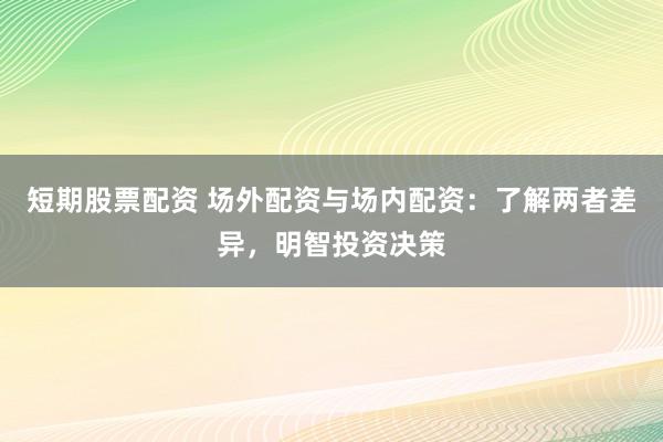 短期股票配资 场外配资与场内配资：了解两者差异，明智投资决策