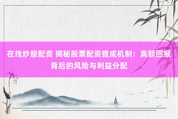 在线炒股配资 揭秘股票配资提成机制：高额回报背后的风险与利益分配