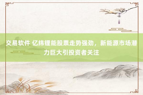交易软件 亿纬锂能股票走势强劲，新能源市场潜力巨大引投资者关注