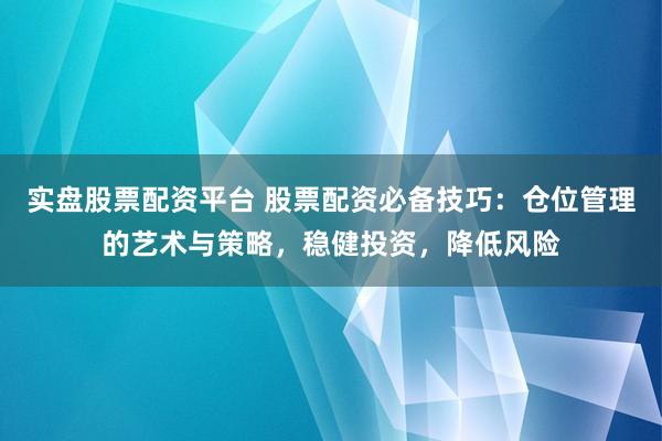 实盘股票配资平台 股票配资必备技巧：仓位管理的艺术与策略，稳健投资，降低风险