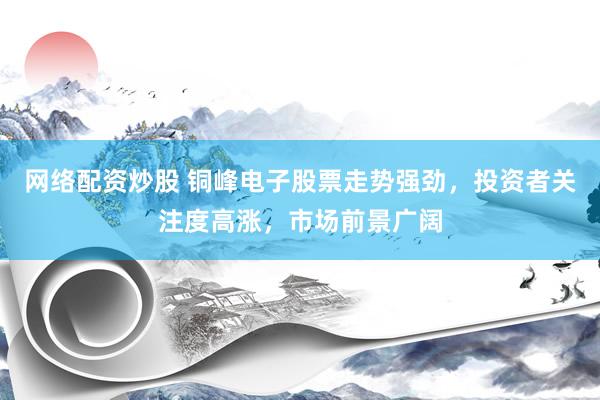 网络配资炒股 铜峰电子股票走势强劲，投资者关注度高涨，市场前景广阔