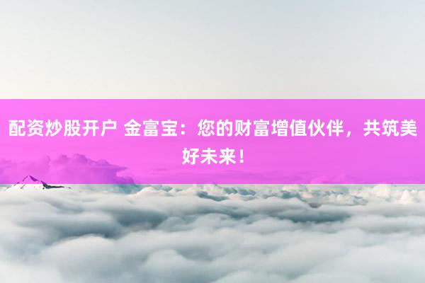 配资炒股开户 金富宝：您的财富增值伙伴，共筑美好未来！