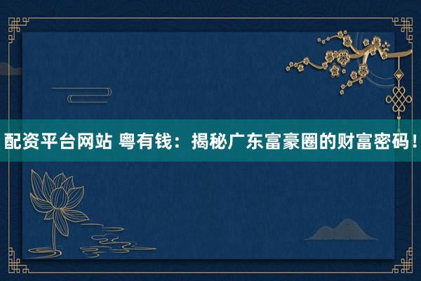 配资平台网站 粤有钱：揭秘广东富豪圈的财富密码！