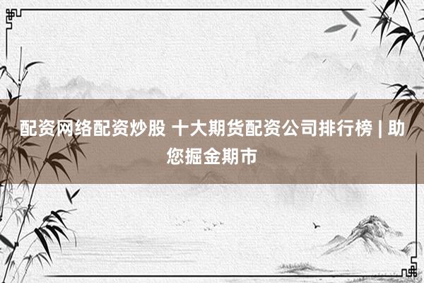配资网络配资炒股 十大期货配资公司排行榜 | 助您掘金期市
