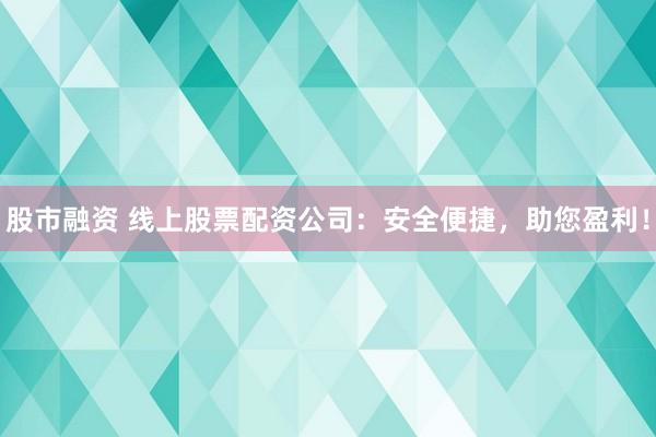 股市融资 线上股票配资公司：安全便捷，助您盈利！