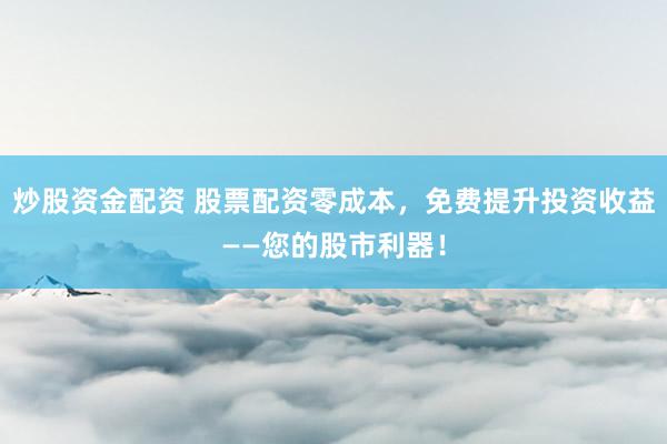 炒股资金配资 股票配资零成本，免费提升投资收益——您的股市利器！