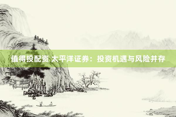 值得投配资 太平洋证券:投资机遇与风险并存