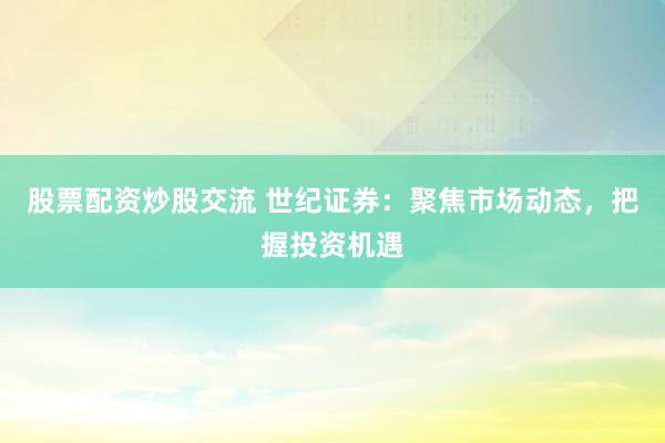 股票配资炒股交流 世纪证券:聚焦市场动态,把握投资机遇