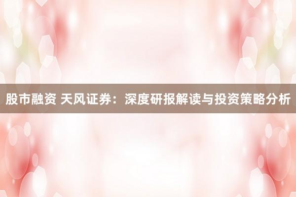 股市融资 天风证券:深度研报解读与投资策略分析