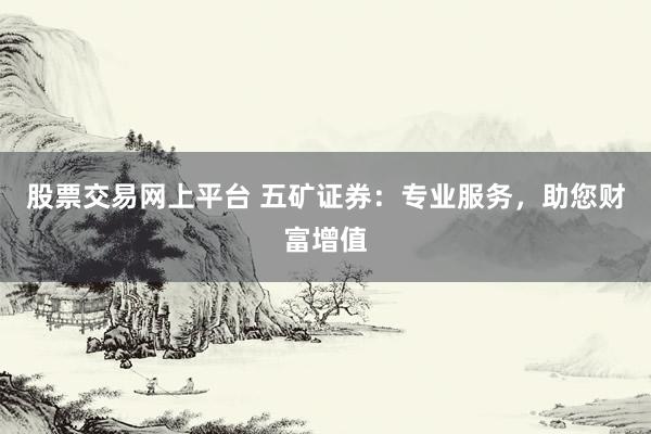 股票交易网上平台 五矿证券:专业服务,助您财富增值