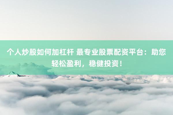 个人炒股如何加杠杆 最专业股票配资平台:助您轻松盈利,稳健投资!