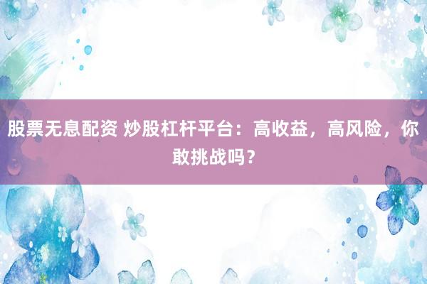 股票无息配资 炒股杠杆平台:高收益,高风险,你敢挑战吗?