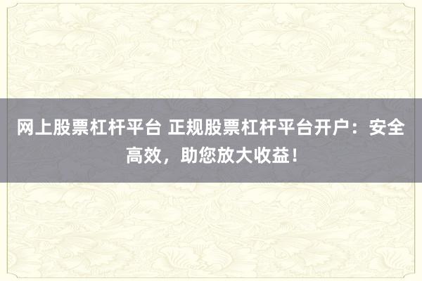 网上股票杠杆平台 正规股票杠杆平台开户:安全高效,助您放大收益!