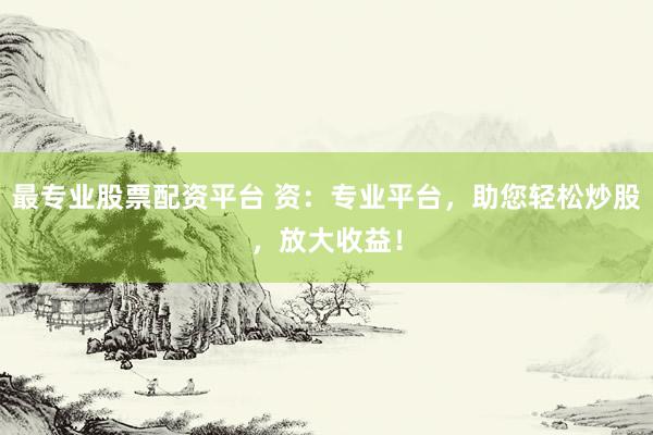 最专业股票配资平台 资:专业平台,助您轻松炒股,放大收益!