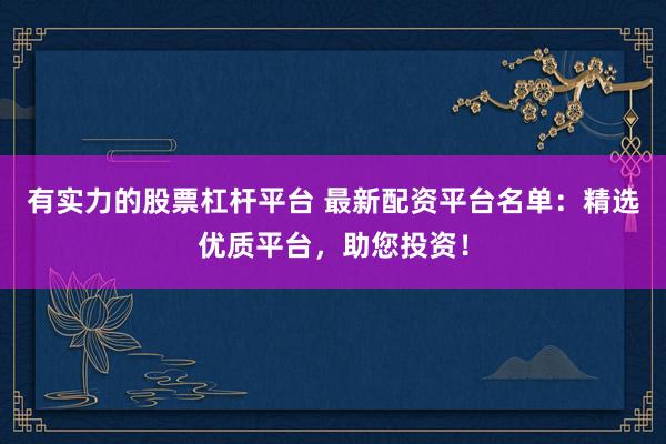 有实力的股票杠杆平台 最新配资平台名单:精选优质平台,助您投资!