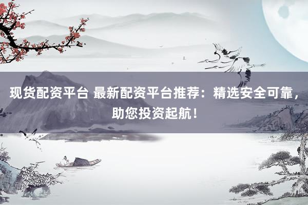 现货配资平台 最新配资平台推荐:精选安全可靠,助您投资起航!