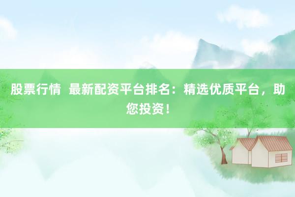 股票行情  最新配资平台排名:精选优质平台,助您投资!