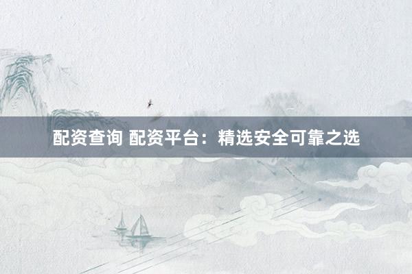 配资查询 配资平台:精选安全可靠之选