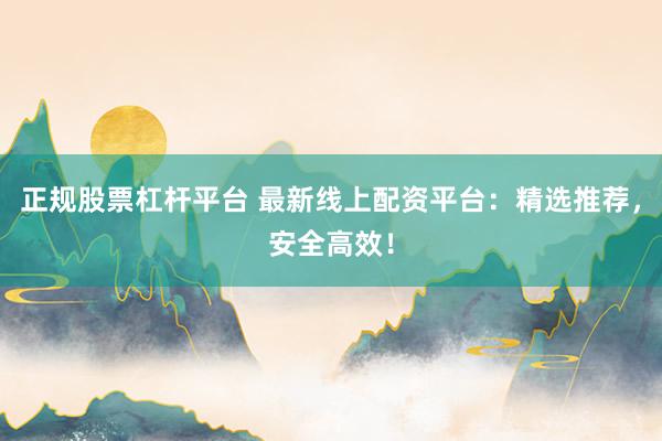 正规股票杠杆平台 最新线上配资平台:精选推荐,安全高效!