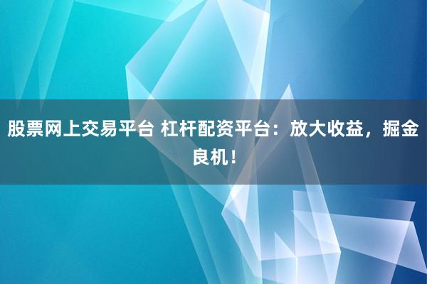 股票网上交易平台 杠杆配资平台:放大收益,掘金良机!