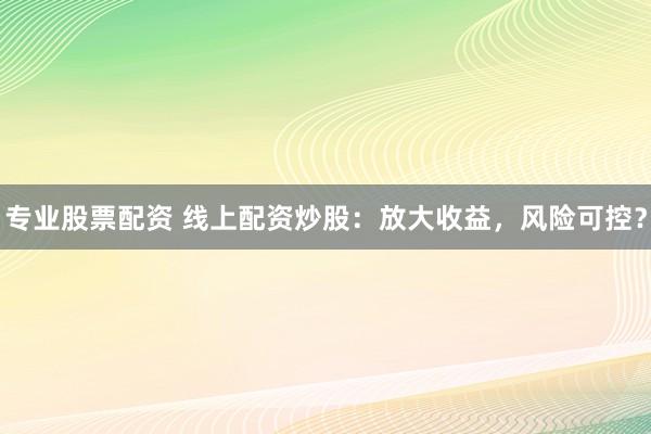专业股票配资 线上配资炒股:放大收益,风险可控?