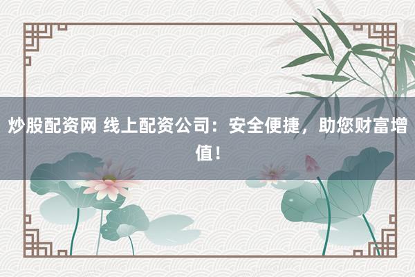 炒股配资网 线上配资公司:安全便捷,助您财富增值!