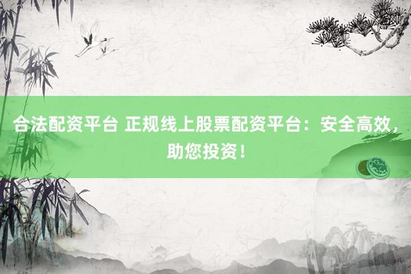 合法配资平台 正规线上股票配资平台:安全高效,助您投资!
