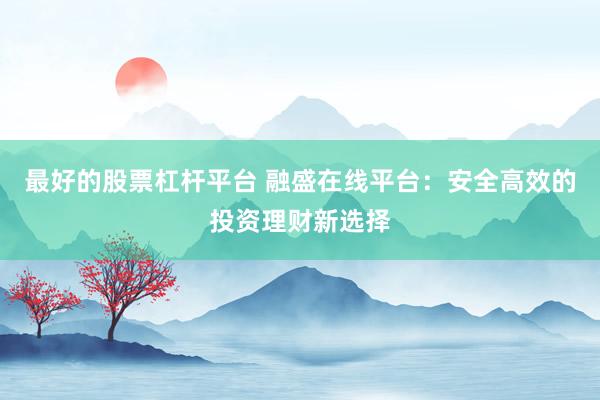 最好的股票杠杆平台 融盛在线平台:安全高效的投资理财新选择