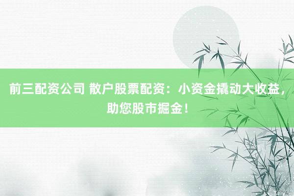 前三配资公司 散户股票配资:小资金撬动大收益,助您股市掘金!