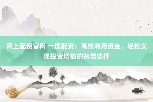 网上配资官网 一操配资:高效利用资金,轻松实现投资增值的智慧选择