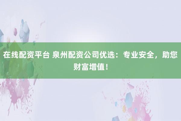 在线配资平台 泉州配资公司优选:专业安全,助您财富增值!