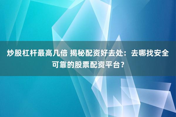 炒股杠杆最高几倍 揭秘配资好去处:去哪找安全可靠的股票配资平台?