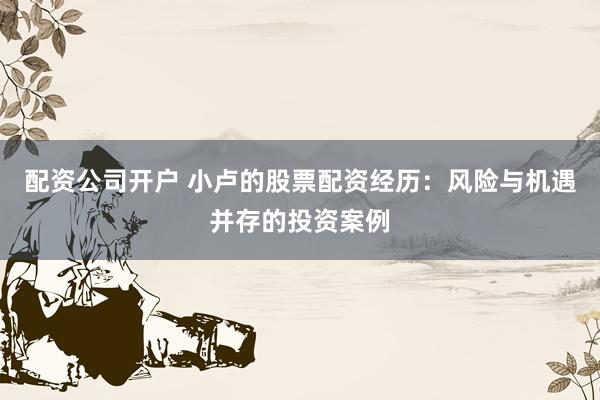 配资公司开户 小卢的股票配资经历:风险与机遇并存的投资案例