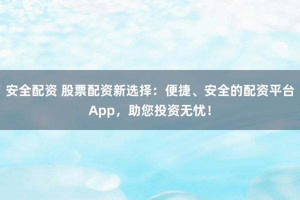 安全配资 股票配资新选择:便捷、安全的配资平台App,助您投资无忧!