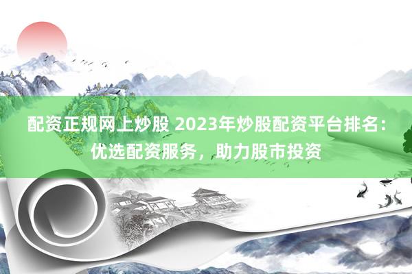 配资正规网上炒股 2023年炒股配资平台排名:优选配资服务,助力股市投资