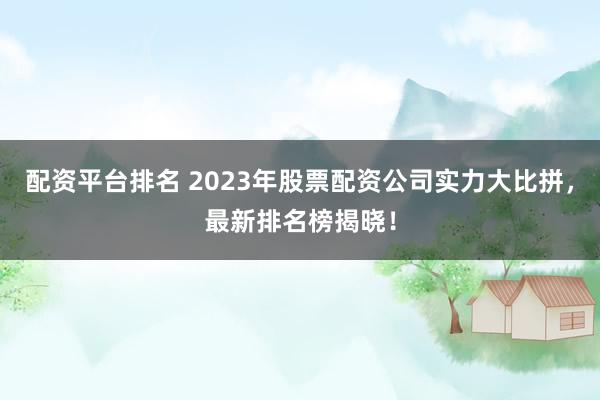 配资平台排名 2023年股票配资公司实力大比拼,最新排名榜揭晓!
