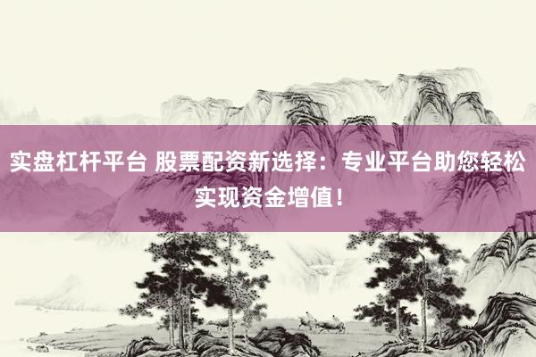 实盘杠杆平台 股票配资新选择:专业平台助您轻松实现资金增值!