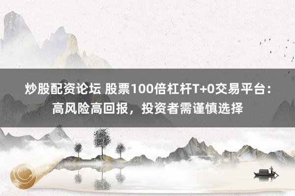 炒股配资论坛 股票100倍杠杆T+0交易平台:高风险高回报,投资者需谨慎选择