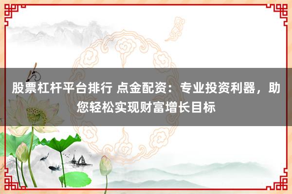股票杠杆平台排行 点金配资：专业投资利器，助您轻松实现财富增长目标