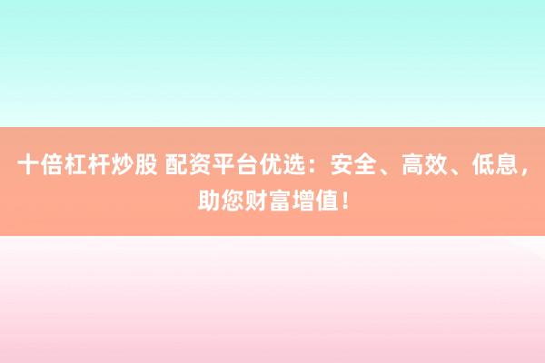 十倍杠杆炒股 配资平台优选：安全、高效、低息，助您财富增值！
