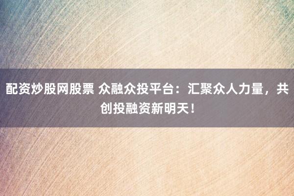 配资炒股网股票 众融众投平台:汇聚众人力量,共创投融资新明天!