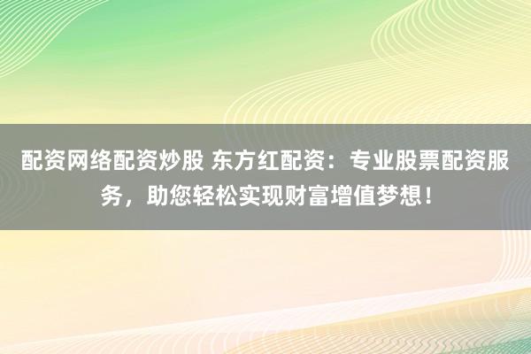 配资网络配资炒股 东方红配资:专业股票配资服务,助您轻松实现财富增值梦想!